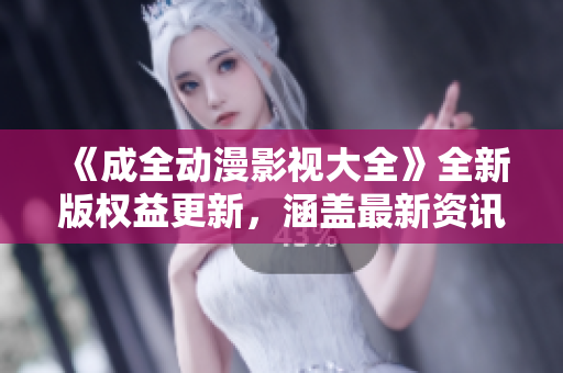 《成全動漫影視大全》全新版權(quán)益更新，涵蓋最新資訊和推薦，滿足您對動漫和影視的無盡熱愛！