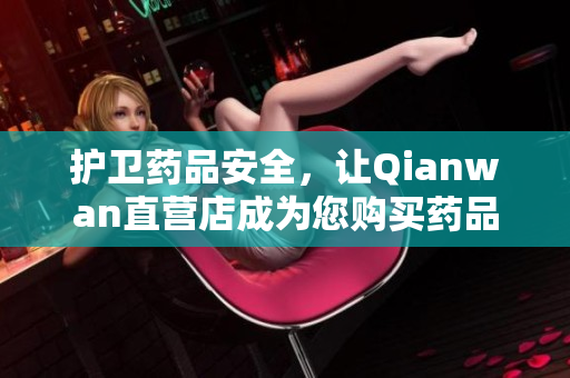 護(hù)衛(wèi)藥品安全，讓Qianwan直營(yíng)店成為您購(gòu)買藥品的首選！