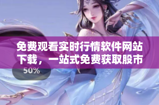免費(fèi)觀看實(shí)時(shí)行情軟件網(wǎng)站下載，一站式免費(fèi)獲取股市行情軟件