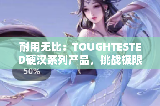 耐用無比：TOUGHTESTED硬漢系列產(chǎn)品，挑戰(zhàn)極限的完美選擇