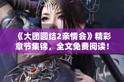 《大團(tuán)圓結(jié)2親情會(huì)》精彩章節(jié)集錦，全文免費(fèi)閱讀！