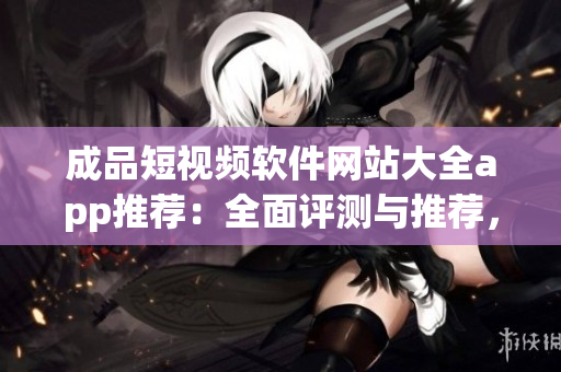 成品短視頻軟件網(wǎng)站大全app推薦：全面評(píng)測(cè)與推薦，找到最適合你的短視頻軟件