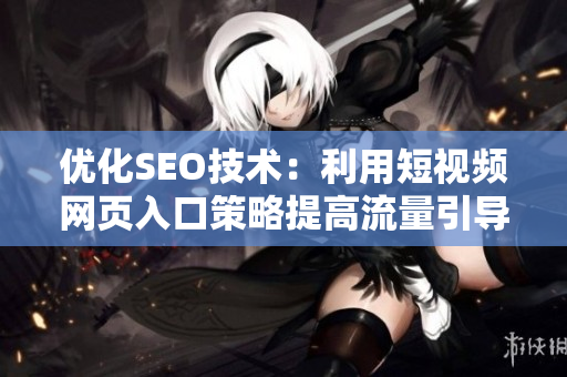 優(yōu)化SEO技術：利用短視頻網(wǎng)頁入口策略提高流量引導和轉化