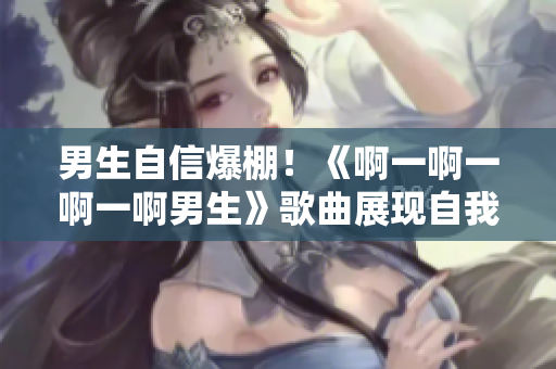 男生自信爆棚！《啊一啊一啊一啊男生》歌曲展現(xiàn)自我風(fēng)采