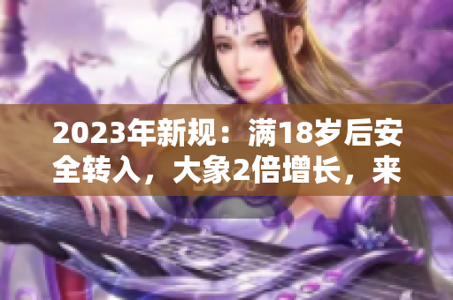 2023年新規(guī)：滿18歲后安全轉(zhuǎn)入，大象2倍增長(zhǎng)，來(lái)襲！