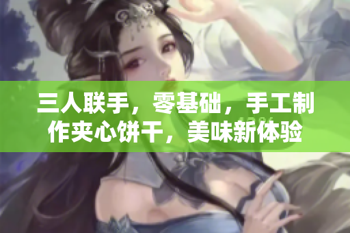 三人聯(lián)手，零基礎(chǔ)，手工制作夾心餅干，美味新體驗