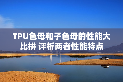 TPU色母和子色母的性能大比拼 評析兩者性能特點