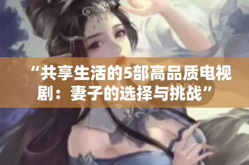 “共享生活的5部高品質電視劇：妻子的選擇與挑戰(zhàn)”