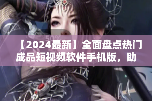 【2024最新】全面盤點熱門成品短視頻軟件手機版，助你輕松制作精彩視頻！