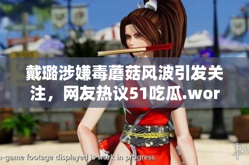 戴璐涉嫌毒蘑菇風(fēng)波引發(fā)關(guān)注，網(wǎng)友熱議51吃瓜.world事件
