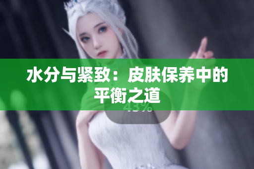 水分與緊致：皮膚保養(yǎng)中的平衡之道