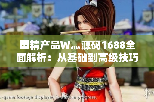 國(guó)精產(chǎn)品W灬源碼1688全面解析：從基礎(chǔ)到高級(jí)技巧，深入探討其功能與應(yīng)用
