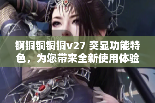 錒銅銅銅銅v27 突顯功能特色，為您帶來全新使用體驗