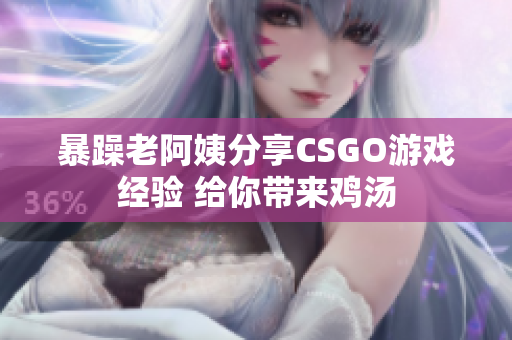 暴躁老阿姨分享CSGO游戲經(jīng)驗(yàn) 給你帶來雞湯