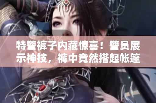特警褲子內(nèi)藏驚喜！警員展示神技，褲中竟然搭起帳篷！