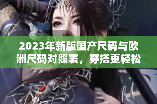 2023年新版國產(chǎn)尺碼與歐洲尺碼對照表，穿搭更輕松!