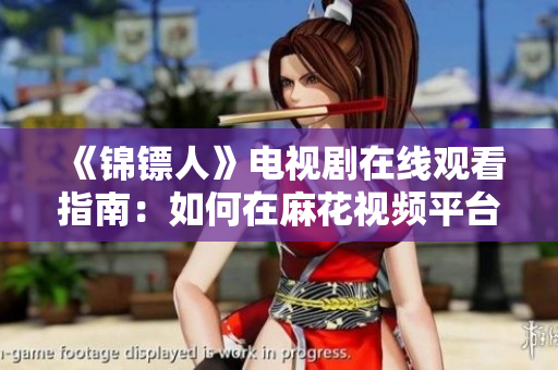 《錦鏢人》電視劇在線觀看指南：如何在麻花視頻平臺高清觀看