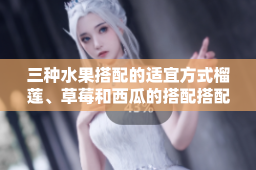 三種水果搭配的適宜方式榴蓮、草莓和西瓜的搭配搭配方法你知道嗎？