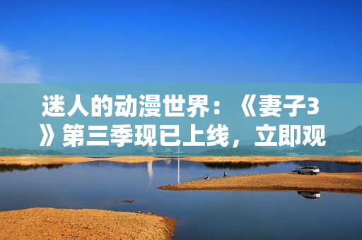迷人的動漫世界：《妻子3》第三季現(xiàn)已上線，立即觀賞！