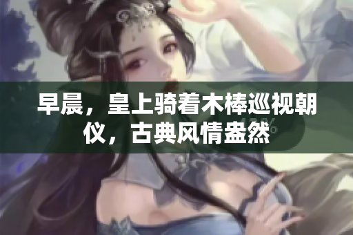 早晨，皇上騎著木棒巡視朝儀，古典風(fēng)情盎然