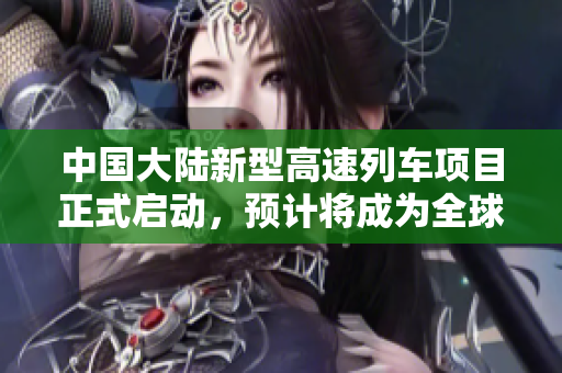 中國大陸新型高速列車項目正式啟動，預(yù)計將成為全球領(lǐng)先的高鐵技術(shù)創(chuàng)新示范。