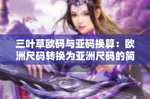 三葉草歐碼與亞碼換算：歐洲尺碼轉(zhuǎn)換為亞洲尺碼的簡便方法
