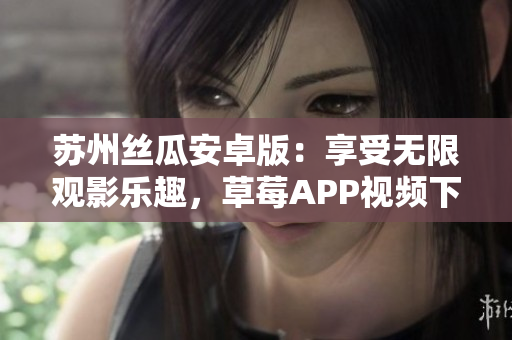 蘇州絲瓜安卓版：享受無限觀影樂趣，草莓APP視頻下載安裝指南