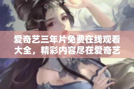 愛奇藝三年片免費在線觀看大全，精彩內(nèi)容盡在愛奇藝