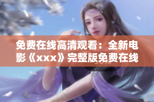 免費在線高清觀看：全新電影《xxx》完整版免費在線高清觀看