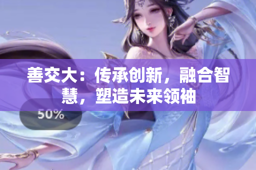 善交大：傳承創(chuàng)新，融合智慧，塑造未來領袖