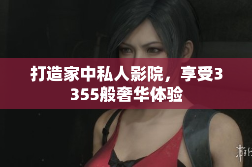 打造家中私人影院，享受3355般奢華體驗