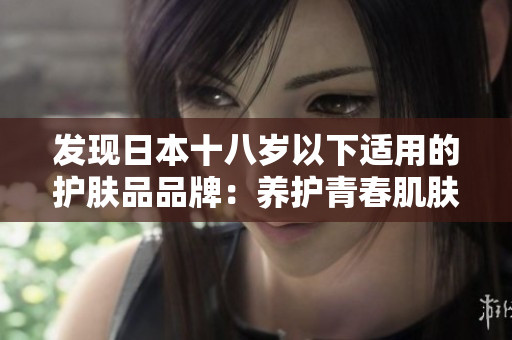發(fā)現(xiàn)日本十八歲以下適用的護膚品品牌：養(yǎng)護青春肌膚的最佳選擇