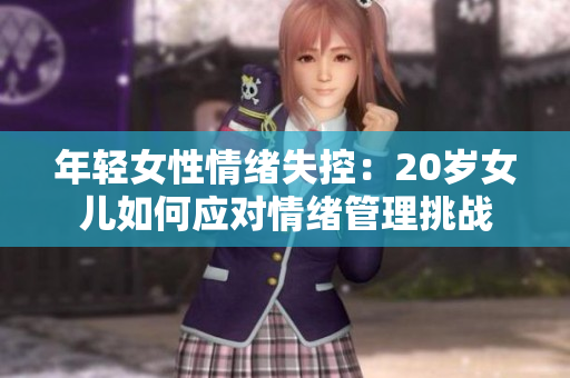 年輕女性情緒失控：20歲女兒如何應對情緒管理挑戰(zhàn)