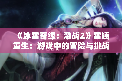 《冰雪奇緣：激戰(zhàn)2》雪姨重生：游戲中的冒險與挑戰(zhàn)