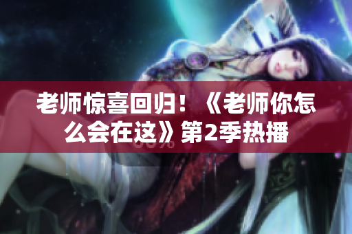 老師驚喜回歸！《老師你怎么會在這》第2季熱播