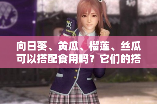 向日葵、黃瓜、榴蓮、絲瓜可以搭配食用嗎？它們的搭配順序應該怎么選擇？