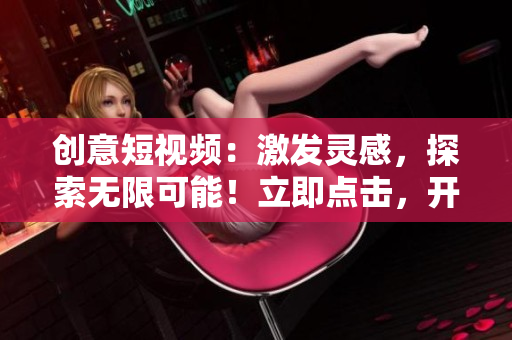 創(chuàng)意短視頻：激發(fā)靈感，探索無(wú)限可能！立即點(diǎn)擊，開啟視覺盛宴！