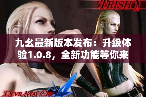 九幺最新版本發(fā)布：升級體驗1.0.8，全新功能等你來體驗