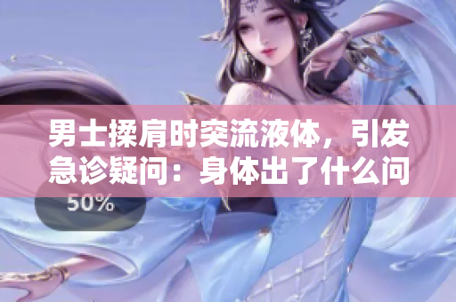 男士揉肩時突流液體，引發(fā)急診疑問：身體出了什么問題？