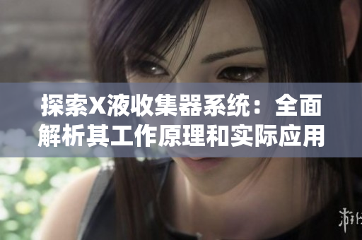 探索X液收集器系統(tǒng)：全面解析其工作原理和實際應用  