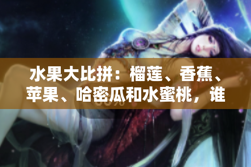 水果大比拼：榴蓮、香蕉、蘋果、哈密瓜和水蜜桃，誰是夏日水果王？