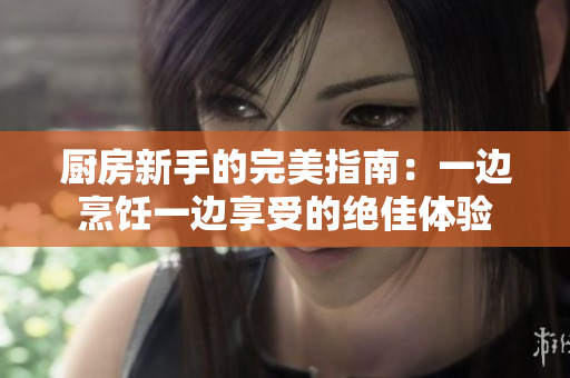 廚房新手的完美指南：一邊烹飪一邊享受的絕佳體驗