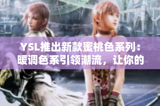 YSL推出新款蜜桃色系列：暖調(diào)色系引領(lǐng)潮流，讓你的妝容更具活力