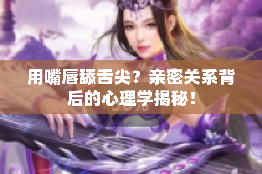 用嘴唇舔舌尖？親密關系背后的心理學揭秘！
