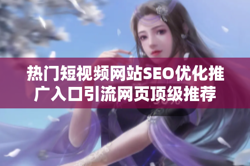 熱門短視頻網(wǎng)站SEO優(yōu)化推廣入口引流網(wǎng)頁頂級推薦