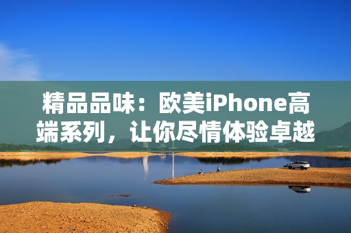 精品品味：歐美iPhone高端系列，讓你盡情體驗(yàn)卓越技術(shù)與時(shí)尚設(shè)計(jì)