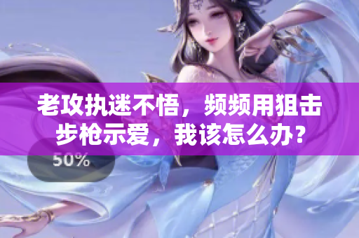 老攻執(zhí)迷不悟，頻頻用狙擊步槍示愛，我該怎么辦？