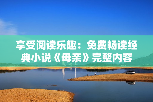 享受閱讀樂趣：免費(fèi)暢讀經(jīng)典小說《母親》完整內(nèi)容