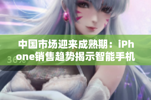 中國市場迎來成熟期：iPhone銷售趨勢揭示智能手機行業(yè)的新動向