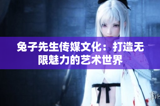兔子先生傳媒文化：打造無限魅力的藝術(shù)世界